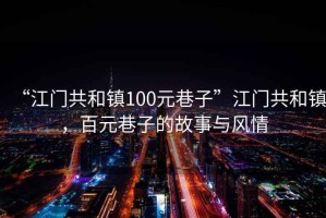 “江門(mén)共和鎮(zhèn)100元巷子”江門(mén)共和鎮(zhèn)，百元巷子的故事與風(fēng)情
