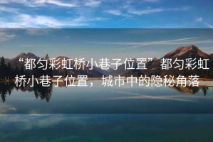 “都勻彩虹橋小巷子位置”都勻彩虹橋小巷子位置，城市中的隱秘角落