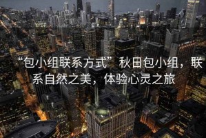 “包小組聯(lián)系方式”秋日包小組，聯(lián)系自然之美，體驗心靈之旅
