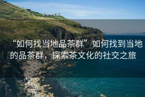 “如何找當地品茶群”如何找到當地的品茶群，探索茶文化的社交之旅