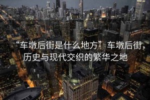 “車墩后街是什么地方”車墩后街，歷史與現代交織的繁華之地