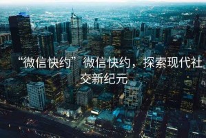 “微信快約”微信快約，探索現代社交新紀元