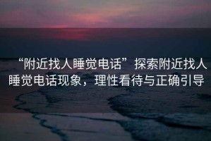 “附近找人睡覺電話”探索附近找人睡覺電話現象，理性看待與正確引導