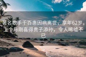 著名歌手千百惠因病離世，享年62歲，上個月剛喜得貴子添孫，令人唏噓不已
