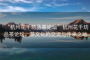 “杭州花千坊品茶論壇”杭州花千坊品茶論壇，茶文化的交流與傳承之地
