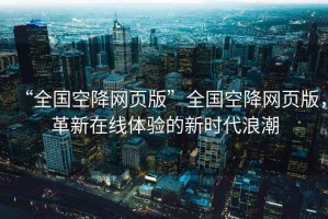 “全國空降網(wǎng)頁版”全國空降網(wǎng)頁版，革新在線體驗的新時代浪潮