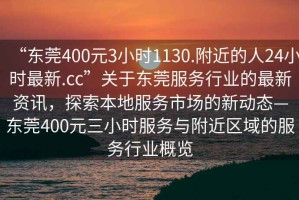 “東莞400元3小時1130.附近的人24小時最新.cc”關于東莞服務行業的最新資訊，探索本地服務市場的新動態—東莞400元三小時服務與附近區域的服務行業概覽