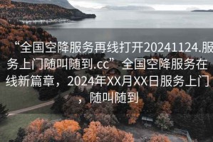 “全國空降服務(wù)再線打開20241124.服務(wù)上門隨叫隨到.cc”全國空降服務(wù)在線新篇章，2024年XX月XX日服務(wù)上門，隨叫隨到