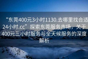 “東莞400元3小時1130.去哪里找合適24小時.cc”探索東莞服務市場，關于400元三小時服務與全天候服務的深度解析
