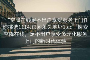 “空降在線足不出戶享受服務上門任你挑選1114.官網永久地址1.cc”探索空降在線，足不出戶享受多元化服務上門的新時代體驗