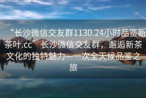 “長沙微信交友群1130.24小時品鑒新茶葉.cc”長沙微信交友群，邂逅新茶文化的獨特魅力—一次全天候品鑒之旅