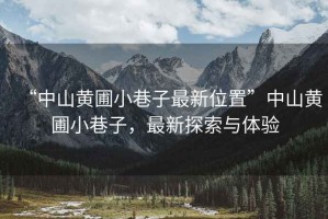 “中山黃圃小巷子最新位置”中山黃圃小巷子，最新探索與體驗