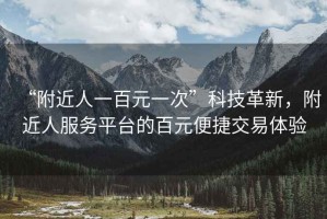 “附近人一百元一次”科技革新，附近人服務平臺的百元便捷交易體驗