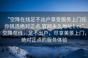 “空降在線足不出戶享受服務上門任你挑選絕對正點.官網永久地址1.cc”空降在線，足不出戶，盡享美景上門，絕對正點的服務體驗