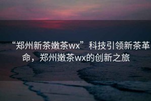 “鄭州新茶嫩茶wx”科技引領新茶革命，鄭州嫩茶wx的創新之旅