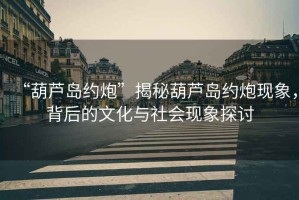 “葫蘆島約炮”揭秘葫蘆島約炮現(xiàn)象，背后的文化與社會現(xiàn)象探討