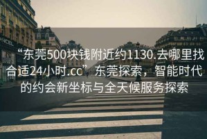 “東莞500塊錢附近約1130.去哪里找合適24小時.cc”東莞探索，智能時代的約會新坐標與全天候服務探索