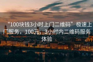 “100塊錢3小時(shí)上門二維碼”極速上門服務(wù)，100元，3小時(shí)內(nèi)二維碼服務(wù)體驗(yàn)