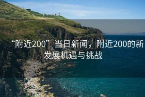 “附近200”當日新聞，附近200的新發展機遇與挑戰