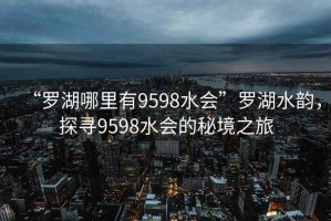 “羅湖哪里有9598水會”羅湖水韻，探尋9598水會的秘境之旅