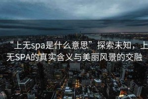 “上無spa是什么意思”探索未知，上無SPA的真實含義與美麗風景的交融
