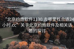 “北京約炮軟件1130.去哪里找合適24小時.cc”關于北京約炮軟件及相關話題的探討