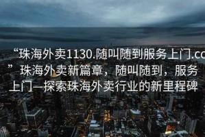 “珠海外賣1130.隨叫隨到服務(wù)上門.cc”珠海外賣新篇章，隨叫隨到，服務(wù)上門—探索珠海外賣行業(yè)的新里程碑