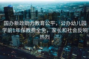 國辦新政助力教育公平，公辦幼兒園學前1年保教費全免，家長和社會反響熱烈