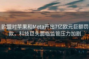 歐盟對(duì)蘋果和Meta開出7億歐元巨額罰款，科技巨頭面臨監(jiān)管壓力加劇