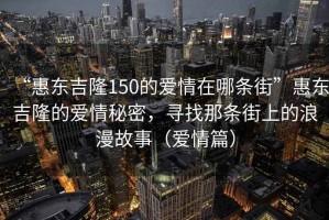 “惠東吉隆150的愛情在哪條街”惠東吉隆的愛情秘密，尋找那條街上的浪漫故事（愛情篇）