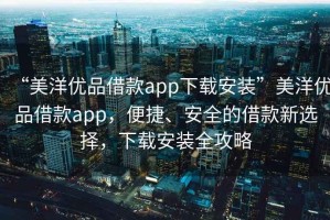 “美洋優品借款app下載安裝”美洋優品借款app，便捷、安全的借款新選擇，下載安裝全攻略