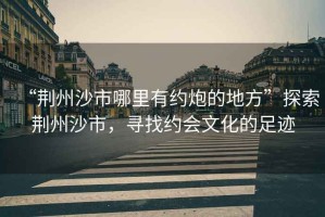 “荊州沙市哪里有約炮的地方”探索荊州沙市，尋找約會(huì)文化的足跡