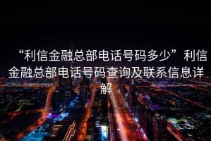 “利信金融總部電話號碼多少”利信金融總部電話號碼查詢及聯系信息詳解
