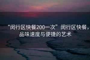 “閔行區(qū)快餐200一次”閔行區(qū)快餐，品味速度與便捷的藝術