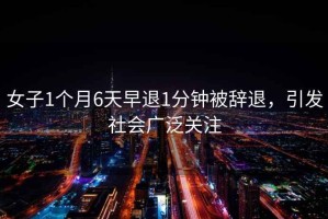 女子1個月6天早退1分鐘被辭退，引發社會廣泛關注