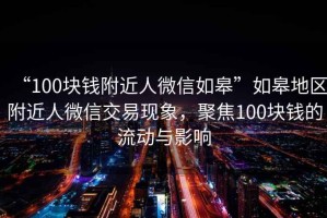 “100塊錢附近人微信如皋”如皋地區附近人微信交易現象，聚焦100塊錢的流動與影響