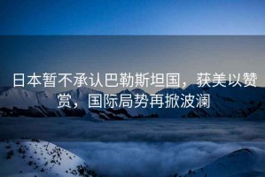 日本暫不承認巴勒斯坦國，獲美以贊賞，國際局勢再掀波瀾