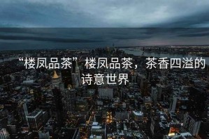 “樓鳳品茶”樓鳳品茶，茶香四溢的詩意世界