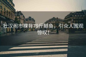 壯漢鬧市裸背79斤鳡魚，引眾人圍觀驚嘆！