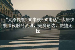 “太原快餐200半夜500電話”太原快餐深夜服務資訊，美食速達，便捷無憂