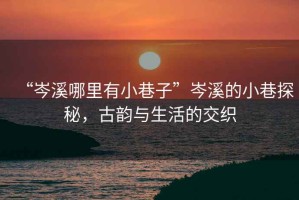 “岑溪哪里有小巷子”岑溪的小巷探秘，古韻與生活的交織