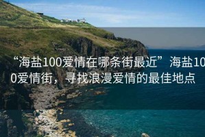 “海鹽100愛情在哪條街最近”海鹽100愛情街，尋找浪漫愛情的最佳地點