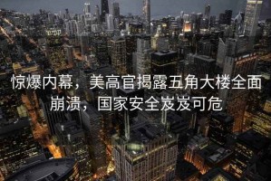 驚爆內(nèi)幕，美高官揭露五角大樓全面崩潰，國家安全岌岌可危