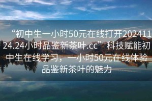 “初中生一小時(shí)50元在線(xiàn)打開(kāi)20241124.24小時(shí)品鑒新茶葉.cc”科技賦能初中生在線(xiàn)學(xué)習(xí)，一小時(shí)50元在線(xiàn)體驗(yàn)品鑒新茶葉的魅力