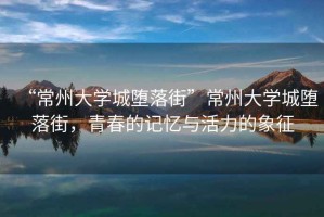 “常州大學城墮落街”常州大學城墮落街，青春的記憶與活力的象征