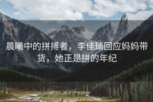 晨曦中的拼搏者，李佳琦回應媽媽帶貨，她正是拼的年紀