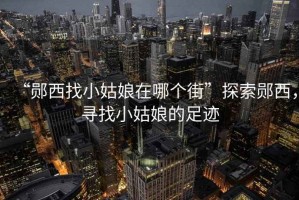 “鄖西找小姑娘在哪個街”探索鄖西，尋找小姑娘的足跡