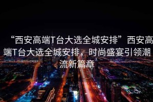 “西安高端T臺大選全城安排”西安高端T臺大選全城安排，時尚盛宴引領潮流新篇章