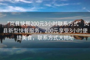 “嵐縣快餐200元3小時聯(lián)系方式”嵐縣新型快餐服務，200元享受3小時便捷美食，聯(lián)系方式大揭秘