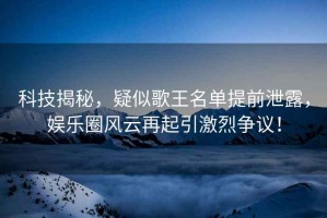 科技揭秘，疑似歌王名單提前泄露，娛樂圈風云再起引激烈爭議！